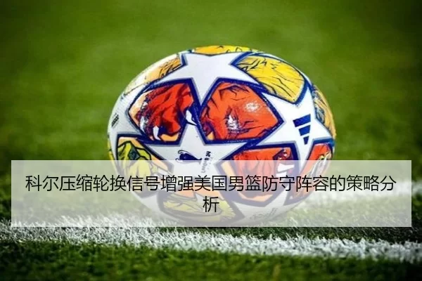 科尔压缩轮换信号增强美国男篮防守阵容的策略分析