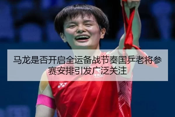 马龙是否开启全运备战节奏国乒老将参赛安排引发广泛关注 | worldcup