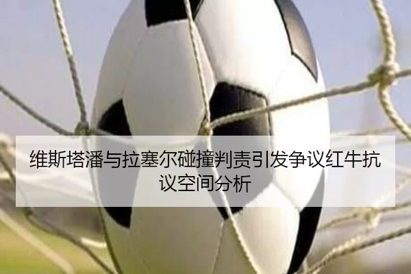 维斯塔潘与拉塞尔碰撞判责引发争议红牛抗议空间分析（worldcup）
